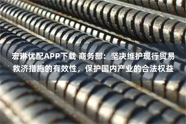 宏琳优配APP下载 商务部：坚决维护现行贸易救济措施的有效性，保护国内产业的合法权益