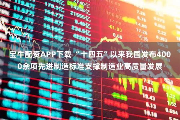 宝牛配资APP下载 “十四五”以来我国发布4000余项先进制造标准支撑制造业高质量发展