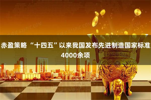 赤盈策略 “十四五”以来我国发布先进制造国家标准4000余项