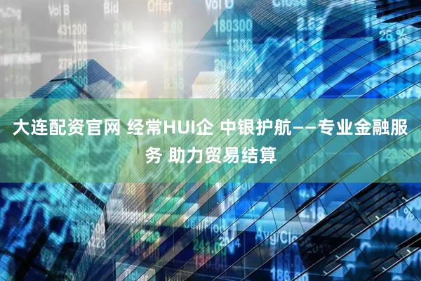大连配资官网 经常HUI企 中银护航——专业金融服务 助力贸易结算