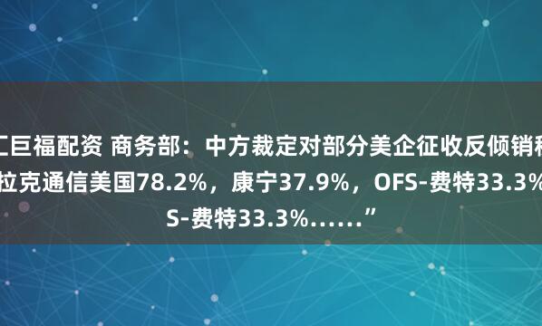汇巨福配资 商务部：中方裁定对部分美企征收反倾销税！“德拉克通信美国78.2%，康宁37.9%，OFS-费特33.3%……”