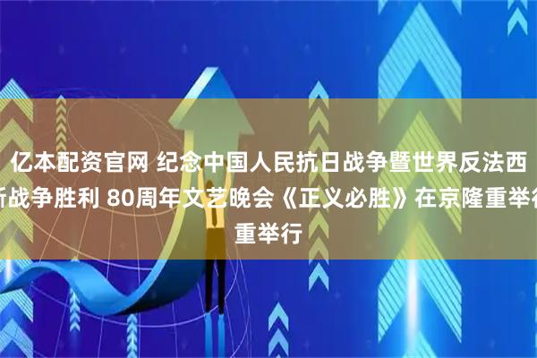 亿本配资官网 纪念中国人民抗日战争暨世界反法西斯战争胜利 80周年文艺晚会《正义必胜》在京隆重举行
