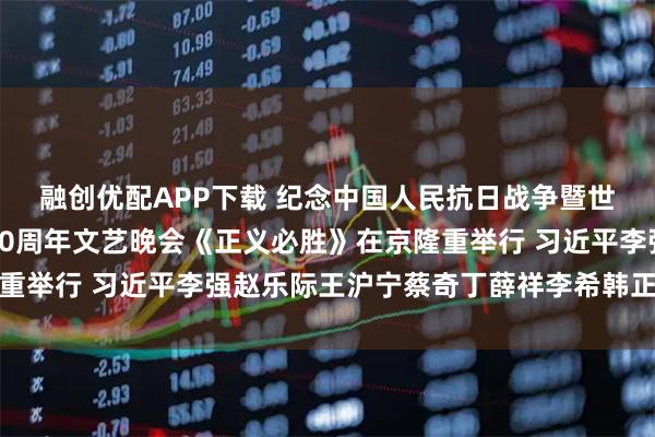 融创优配APP下载 纪念中国人民抗日战争暨世界反法西斯战争胜利80周年文艺晚会《正义必胜》在京隆重举行 习近平李强赵乐际王沪宁蔡奇丁薛祥李希韩正出席观看