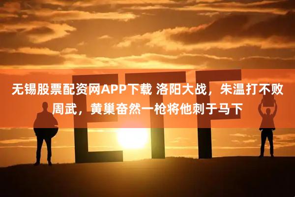 无锡股票配资网APP下载 洛阳大战，朱温打不败周武，黄巢奋然一枪将他刺于马下
