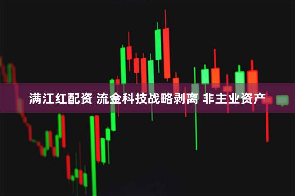 满江红配资 流金科技战略剥离 非主业资产