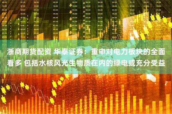 浙商期货配资 华泰证券：重申对电力板块的全面看多 包括水核风光生物质在内的绿电或充分受益