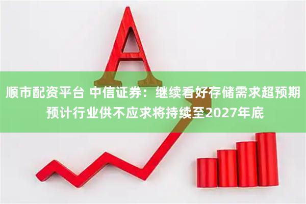 顺市配资平台 中信证券：继续看好存储需求超预期 预计行业供不应求将持续至2027年底