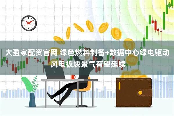 大盈家配资官网 绿色燃料制备+数据中心绿电驱动 风电板块景气有望延续