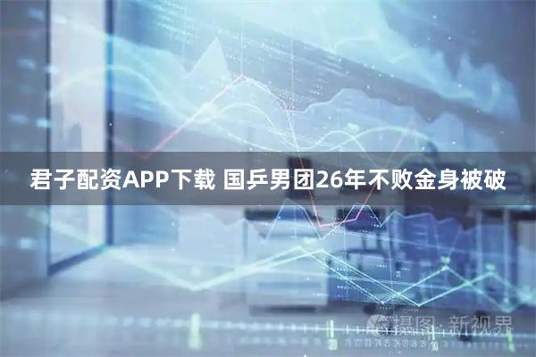 君子配资APP下载 国乒男团26年不败金身被破
