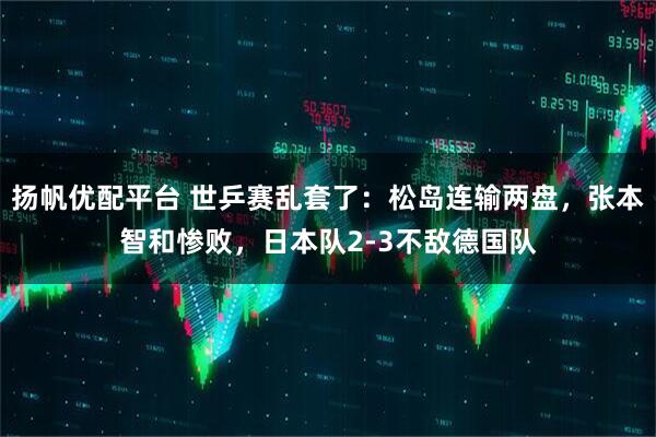 扬帆优配平台 世乒赛乱套了：松岛连输两盘，张本智和惨败，日本队2-3不敌德国队
