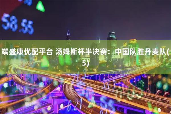 端盛康优配平台 汤姆斯杯半决赛：中国队胜丹麦队(5)