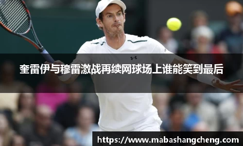 奎雷伊与穆雷激战再续网球场上谁能笑到最后